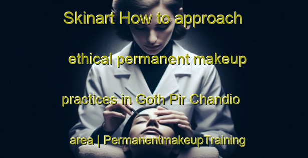 Skinart How to approach ethical permanent makeup practices in Goth Pir Chandio area | PermanentmakeupTraining | PermanentmakeupClasses | SkinartTraining-Pakistan
